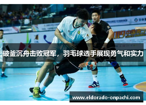 破釜沉舟击败冠军，羽毛球选手展现勇气和实力